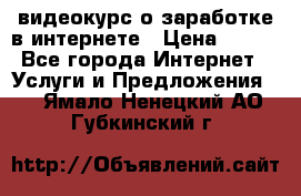 видеокурс о заработке в интернете › Цена ­ 970 - Все города Интернет » Услуги и Предложения   . Ямало-Ненецкий АО,Губкинский г.